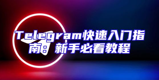 Telegram快速入门指南：新手必看教程