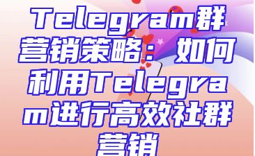 Telegram群营销策略：如何利用Telegram进行高效社群营销