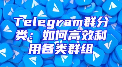 Telegram群分类：如何高效利用各类群组