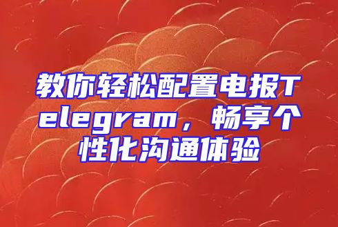 教你轻松配置电报Telegram，畅享个性化沟通体验