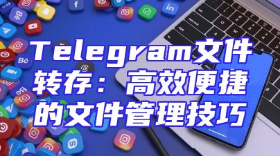 Telegram文件转存：高效便捷的文件管理技巧