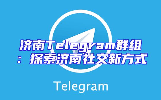 济南Telegram群组：探索济南社交新方式