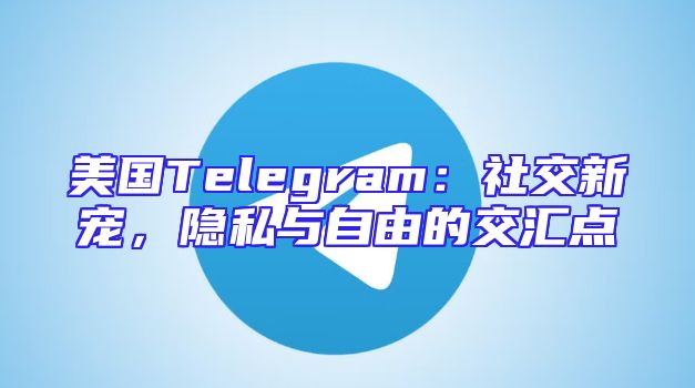 美国Telegram：社交新宠，隐私与自由的交汇点