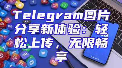 Telegram图片分享新体验：轻松上传，无限畅享