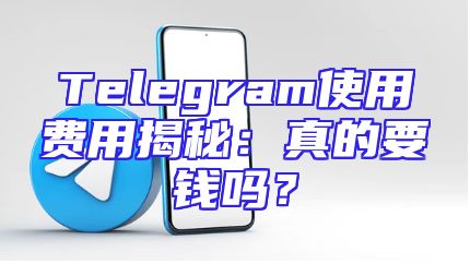 Telegram使用费用揭秘：真的要钱吗？