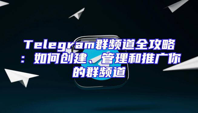 Telegram群频道全攻略：如何创建、管理和推广你的群频道