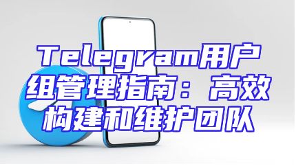 Telegram用户组管理指南：高效构建和维护团队