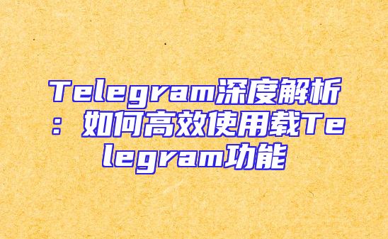 Telegram深度解析：如何高效使用载Telegram功能
