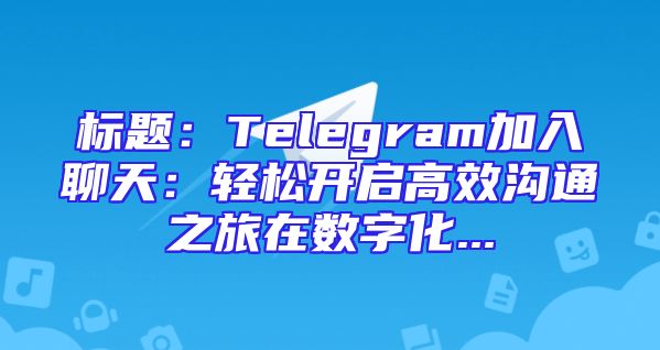 标题：Telegram加入聊天：轻松开启高效沟通之旅在数字化...