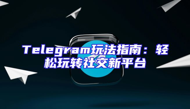 Telegram玩法指南：轻松玩转社交新平台