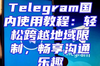 Telegram国内使用教程：轻松跨越地域限制，畅享沟通乐趣