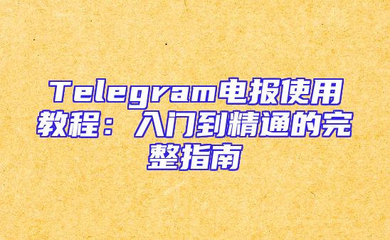 Telegram电报使用教程：入门到精通的完整指南