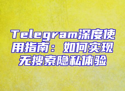 Telegram深度使用指南：如何实现无搜索隐私体验