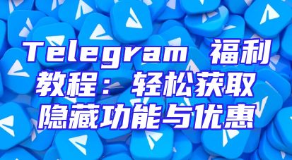 Telegram 福利教程：轻松获取隐藏功能与优惠