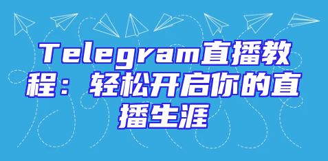 Telegram直播教程：轻松开启你的直播生涯