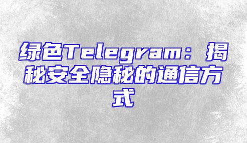绿色Telegram：揭秘安全隐秘的通信方式