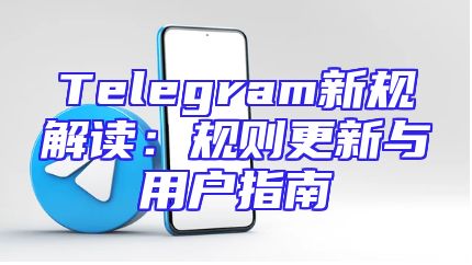 Telegram新规解读：规则更新与用户指南