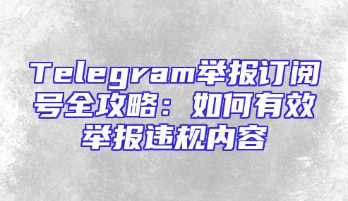 Telegram举报订阅号全攻略：如何有效举报违规内容