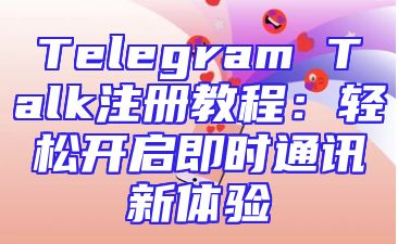 Telegram Talk注册教程：轻松开启即时通讯新体验