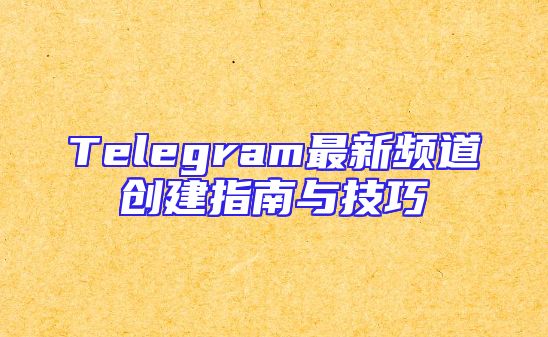 Telegram最新频道创建指南与技巧
