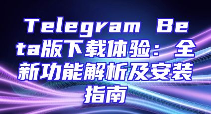 Telegram Beta版下载体验：全新功能解析及安装指南