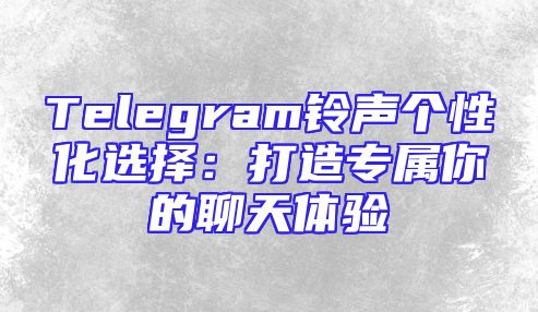 Telegram铃声个性化选择：打造专属你的聊天体验