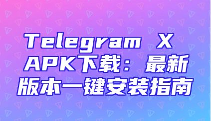 Telegram X APK下载：最新版本一键安装指南
