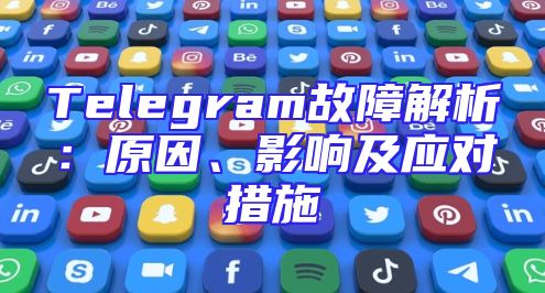 Telegram故障解析：原因、影响及应对措施