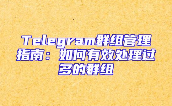 Telegram群组管理指南：如何有效处理过多的群组