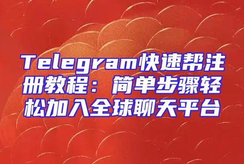 Telegram快速帮注册教程：简单步骤轻松加入全球聊天平台
