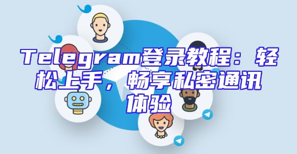 Telegram登录教程：轻松上手，畅享私密通讯体验