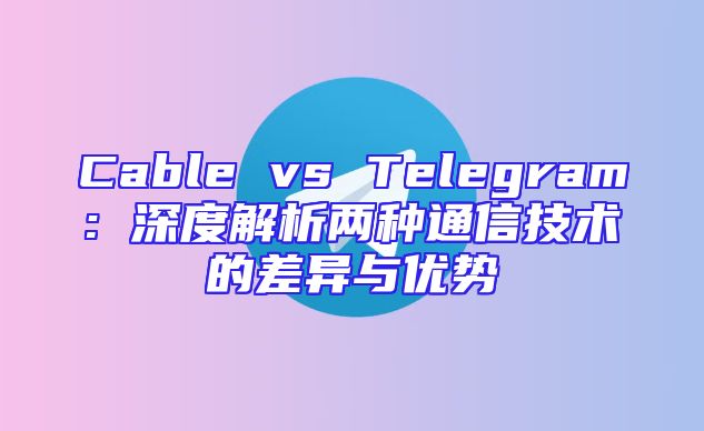 Cable vs Telegram: 深度解析两种通信技术的差异与优势