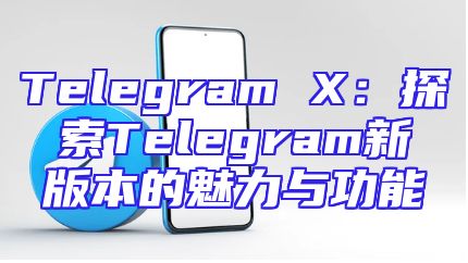 Telegram X：探索Telegram新版本的魅力与功能