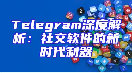 Telegram深度解析：社交软件的新时代利器