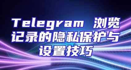 Telegram 浏览记录的隐私保护与设置技巧