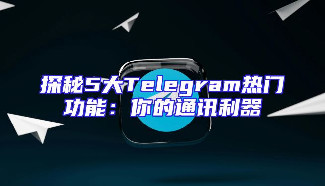 探秘5大Telegram热门功能：你的通讯利器