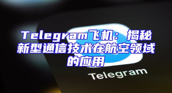 Telegram飞机：揭秘新型通信技术在航空领域的应用