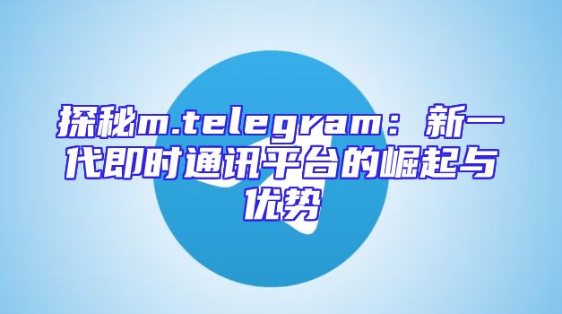 探秘m.telegram：新一代即时通讯平台的崛起与优势