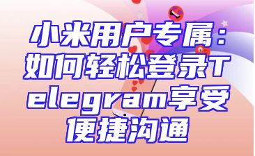 小米用户专属：如何轻松登录Telegram享受便捷沟通
