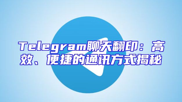 Telegram聊天翻印：高效、便捷的通讯方式揭秘
