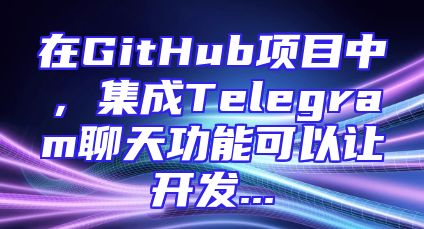 在GitHub项目中，集成Telegram聊天功能可以让开发...