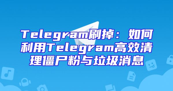 Telegram刷掉：如何利用Telegram高效清理僵尸粉与垃圾消息
