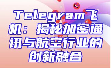 Telegram飞机：揭秘加密通讯与航空行业的创新融合