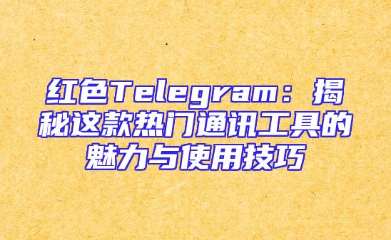 红色Telegram：揭秘这款热门通讯工具的魅力与使用技巧