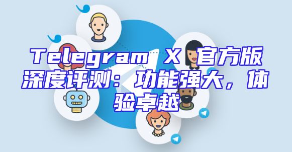 Telegram X 官方版深度评测：功能强大，体验卓越