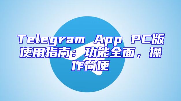 Telegram App PC版使用指南：功能全面，操作简便