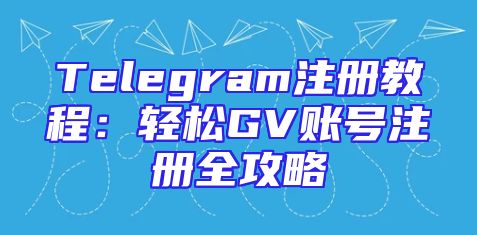 Telegram注册教程：轻松GV账号注册全攻略