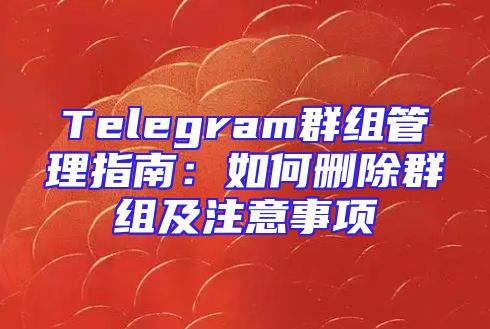 Telegram群组管理指南：如何删除群组及注意事项