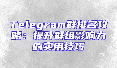 Telegram群排名攻略：提升群组影响力的实用技巧