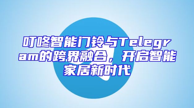 叮咚智能门铃与Telegram的跨界融合，开启智能家居新时代